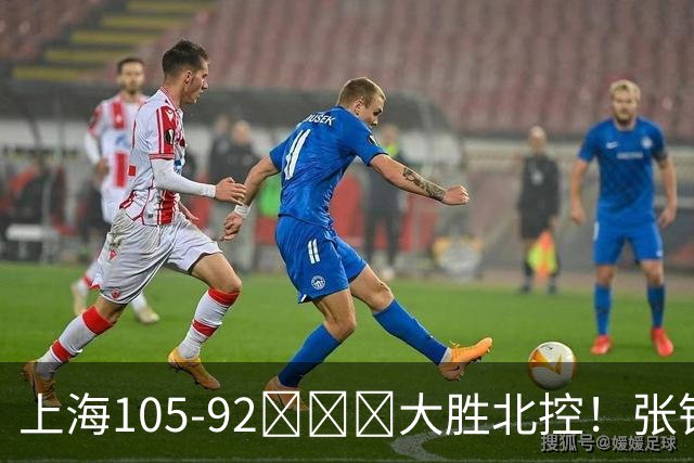 上海105-92​​​大胜北控！张镇麟28分古德温20分14助天赋太强，赛后谁注意卢伟表情