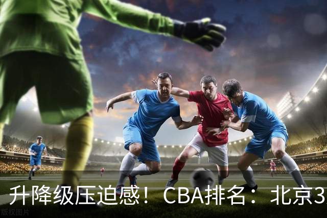 升降级压迫感！CBA排名：北京3连胜第1 广东艰难首胜山东暂居倒数