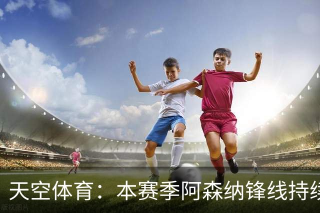 天空体育：本赛季阿森纳锋线持续哑火，后卫的进球已超前锋