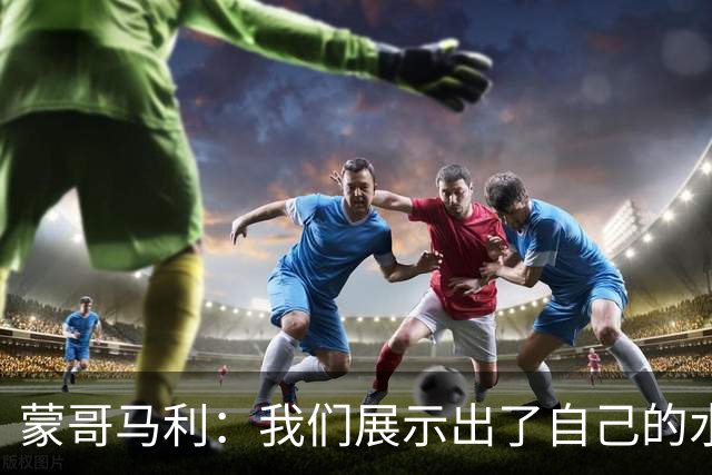 蒙哥马利：我们展示出了自己的水平，目标是备战好每一场比赛