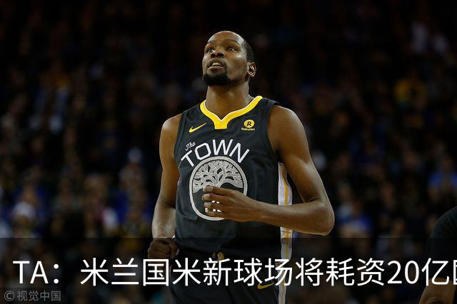 TA：米兰国米新球场将耗资20亿欧，容纳71500人无圣西罗旧有特征